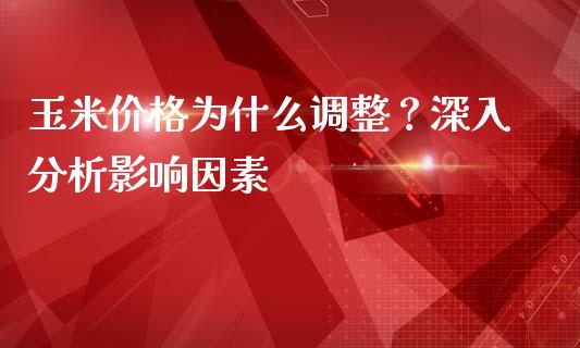 玉米价格为什么调整？深入分析影响因素_https://www.gongyisiwang.com_股指期货交易手续费_第1张
