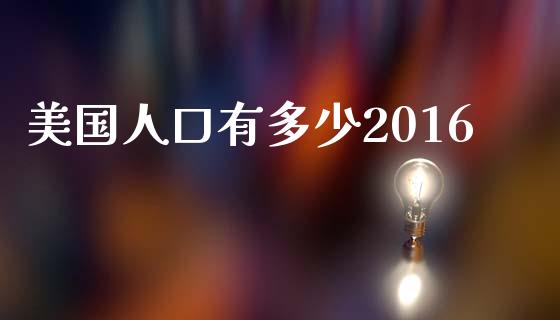 美国人口有多少2016_https://www.gongyisiwang.com_焦炭期货手续费_第1张
