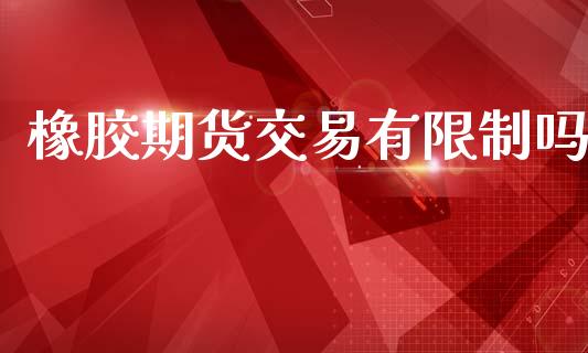 橡胶期货交易有限制吗_https://www.gongyisiwang.com_道指_第1张