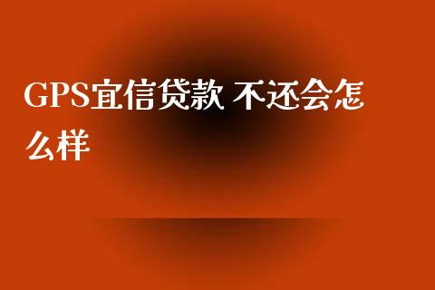 GPS宜信贷款 不还会怎么样_https://www.gongyisiwang.com_广发期货手续费_第1张