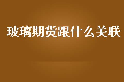 玻璃期货跟什么关联_https://www.gongyisiwang.com_广发期货手续费_第1张
