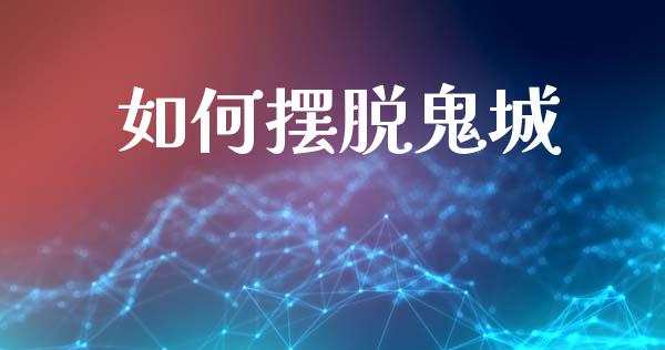 如何摆脱鬼城_https://www.gongyisiwang.com_焦炭期货手续费_第1张
