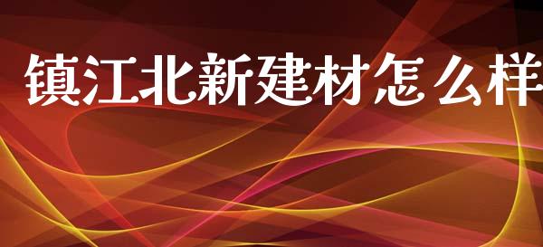 镇江北新建材怎么样_https://www.gongyisiwang.com_焦炭期货手续费_第1张