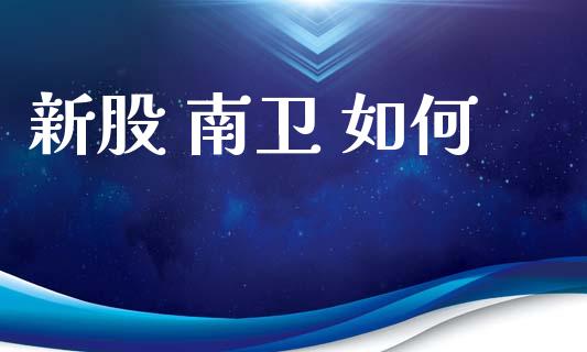 新股 南卫 如何_https://www.gongyisiwang.com_原油期货_第1张