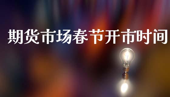 期货市场春节开市时间_https://www.gongyisiwang.com_广发期货手续费_第1张
