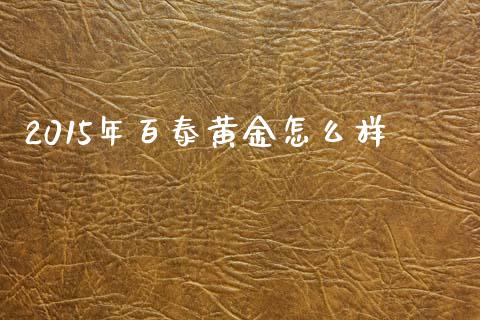 2015年百泰黄金怎么样_https://www.gongyisiwang.com_股指期货交易手续费_第1张