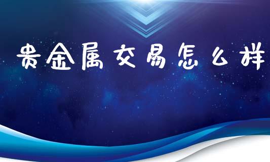 贵金属交易怎么样_https://www.gongyisiwang.com_焦炭期货手续费_第1张