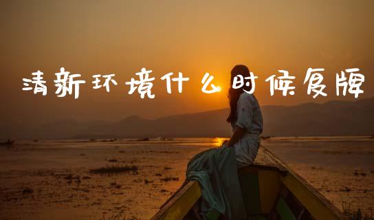 清新环境什么时候复牌_https://www.gongyisiwang.com_期货公司手续费排名_第1张