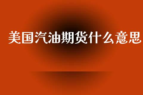 美国汽油期货什么意思_https://www.gongyisiwang.com_股指期货_第1张