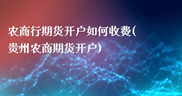 农商行期货开户如何收费(贵州农商期货开户)_https://www.gongyisiwang.com_广发期货手续费_第1张