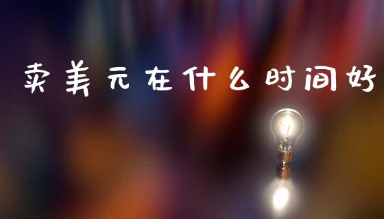 卖美元在什么时间好_https://www.gongyisiwang.com_原油期货_第1张