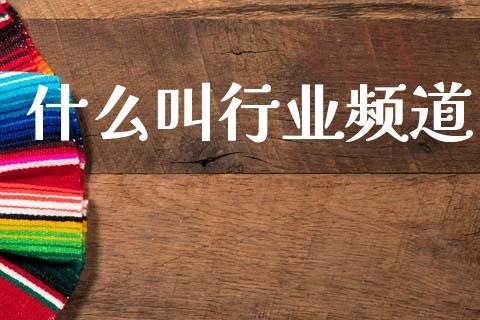 什么叫行业频道_https://www.gongyisiwang.com_焦炭期货手续费_第1张