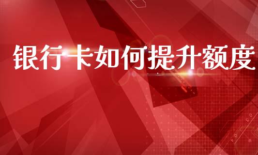 银行卡如何提升额度_https://www.gongyisiwang.com_期货公司手续费排名_第1张