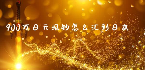 900万日元现钞怎么汇到日本_https://www.gongyisiwang.com_原油期货_第1张
