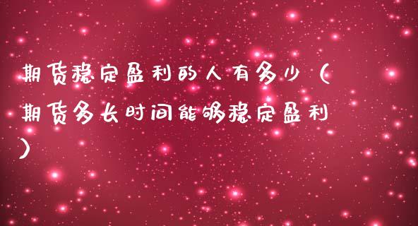 期货稳定盈利的人有多少(期货多长时间能够稳定盈利)_股指期货_第1张_股指期货交易手续费_广发期货手续费_期货公司手续费排名_焦炭期货手续费 期货稳定盈利的人有多少(期货多长时间能够稳定盈利)_https://www.gongyisiwang.com_股指期货_第1张