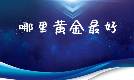 哪里黄金最好_https://www.gongyisiwang.com_原油期货_第1张