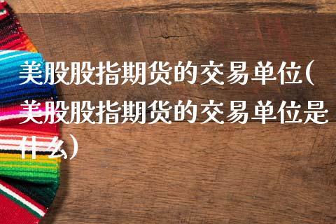 美股股指期货的交易单位(美股股指期货的交易单位是什么)_https://www.gongyisiwang.com_焦炭期货手续费_第1张