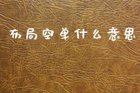 布局空单什么意思_https://www.gongyisiwang.com_股指期货_第1张