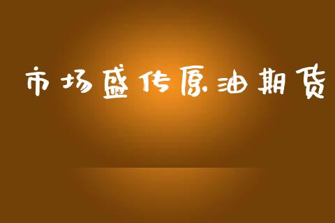 市场盛传原油期货_https://www.gongyisiwang.com_原油期货_第1张