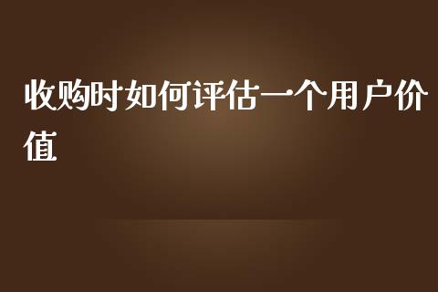 收购时如何评估一个用户价值_https://www.gongyisiwang.com_股指期货_第1张