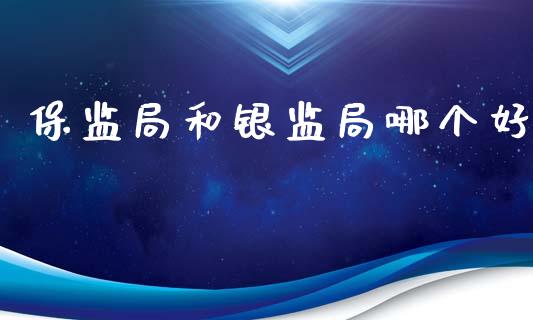 保监局和银监局哪个好_https://www.gongyisiwang.com_原油期货_第1张