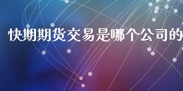 快期期货交易是哪个公司的_https://www.gongyisiwang.com_广发期货手续费_第1张