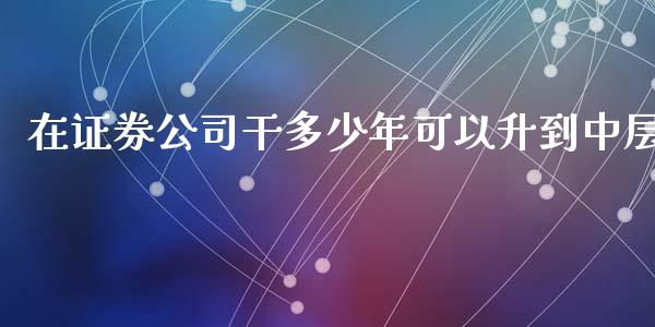 在证券公司干多少年可以升到中层_https://www.gongyisiwang.com_恒指期货_第1张