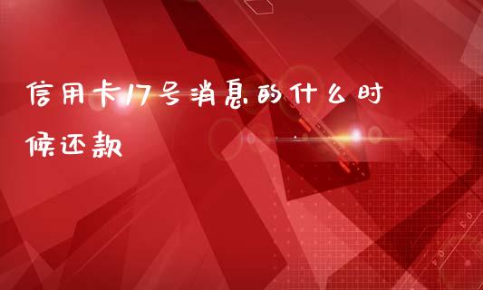 信用卡17号消息的什么时候还款_https://www.gongyisiwang.com_股指期货交易手续费_第1张