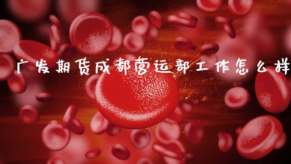 广发期货成都营运部工作怎么样_https://www.gongyisiwang.com_道指_第1张
