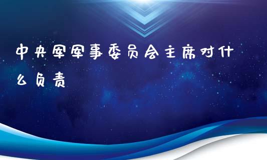 中央军军事委员会主席对什么负责_https://www.gongyisiwang.com_股指期货交易手续费_第1张