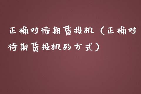 正确对待期货投机（正确对待期货投机的方式）_https://www.gongyisiwang.com_道指_第1张