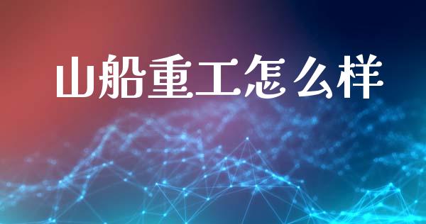 山船重工怎么样_https://www.gongyisiwang.com_原油期货_第1张