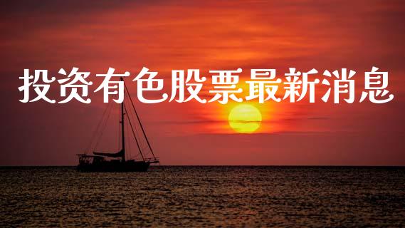 投资有色股票最新消息_https://www.gongyisiwang.com_广发期货手续费_第1张