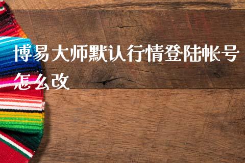 博易大师默认行情登陆帐号怎么改_https://www.gongyisiwang.com_恒指期货_第1张