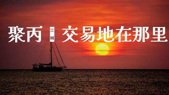 聚丙烯交易地在那里_https://www.gongyisiwang.com_股指期货_第1张