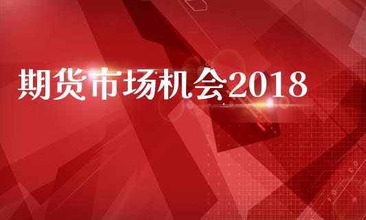 期货市场机会2018_https://www.gongyisiwang.com_期货公司手续费排名_第1张