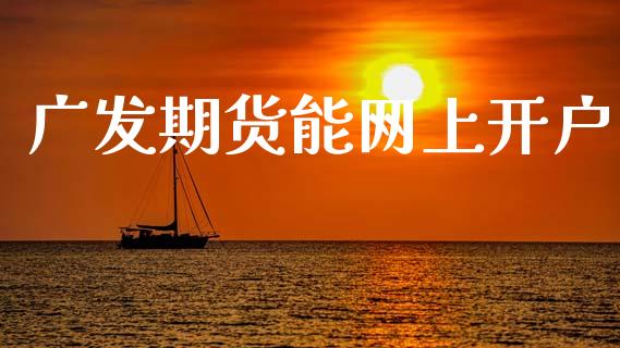 广发期货能网上开户_https://www.gongyisiwang.com_焦炭期货手续费_第1张