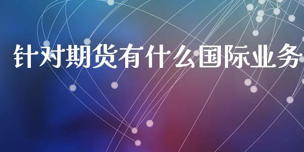 针对期货有什么国际业务_https://www.gongyisiwang.com_恒指期货_第1张