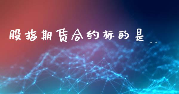 股指期货合约标的是___https://www.gongyisiwang.com_股指期货交易手续费_第1张