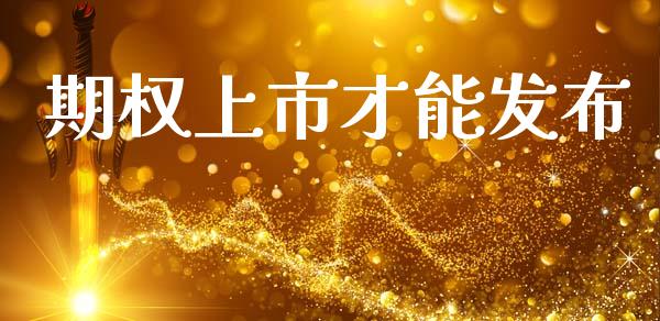 期权上市才能发布_https://www.gongyisiwang.com_广发期货手续费_第1张