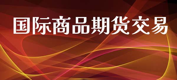 国际商品期货交易_https://www.gongyisiwang.com_焦炭期货手续费_第1张