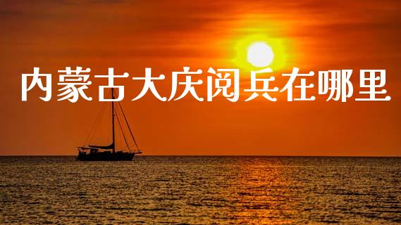 内蒙古大庆阅兵在哪里_https://www.gongyisiwang.com_广发期货手续费_第1张