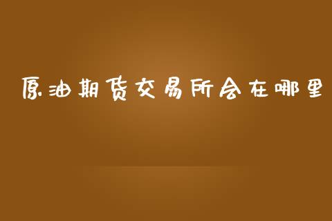 原油期货交易所会在哪里_https://www.gongyisiwang.com_股指期货交易手续费_第1张