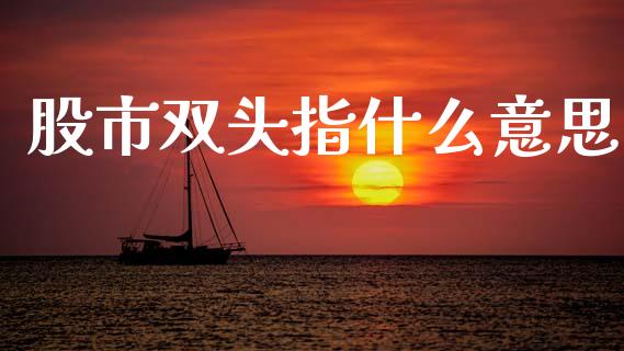 股市双头指什么意思_https://www.gongyisiwang.com_股指期货_第1张