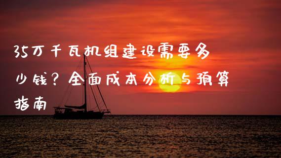 35万千瓦机组建设需要多少钱？全面成本分析与预算指南_https://www.gongyisiwang.com_广发期货手续费_第1张