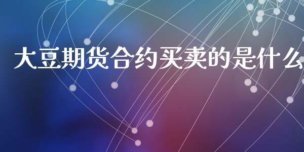 大豆期货合约买卖的是什么_https://www.gongyisiwang.com_广发期货手续费_第1张