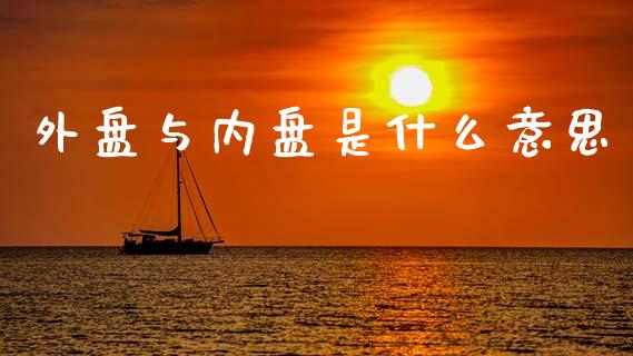 外盘与内盘是什么意思_https://www.gongyisiwang.com_广发期货手续费_第1张