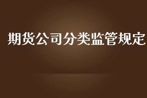 期货公司分类监管规定_https://www.gongyisiwang.com_原油期货_第1张