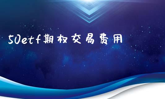 50etf期权交易费用_https://www.gongyisiwang.com_原油期货_第1张