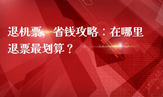 退机票,省钱攻略:在哪里退票最划算?_恒指期货_第1张_股指期货交易手续费_广发期货手续费_期货公司手续费排名_焦炭期货手续费 退机票,省钱攻略:在哪里退票最划算?_https://www.gongyisiwang.com_恒指期货_第1张